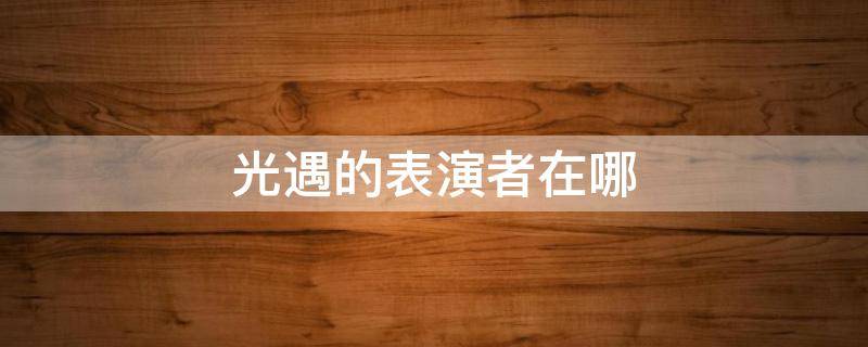 光遇的表演者在哪 光遇怎么找到表演者