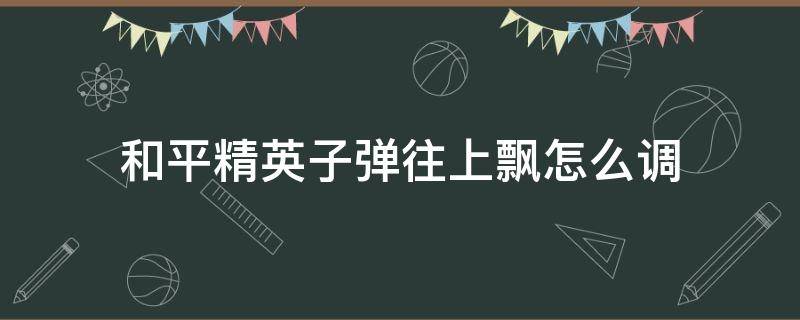 和平精英子弹左右飘 和平精英子弹往上飘怎么调