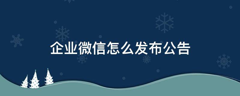 企业微信如何发公告 企业微信怎么发布公告