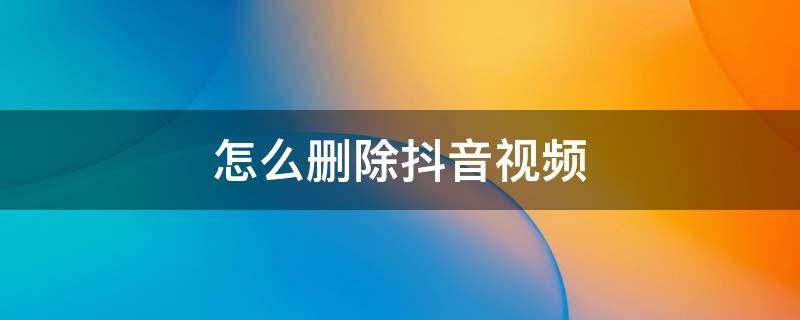 怎么删除抖音视频里自己拍的作品 怎么删除抖音视频