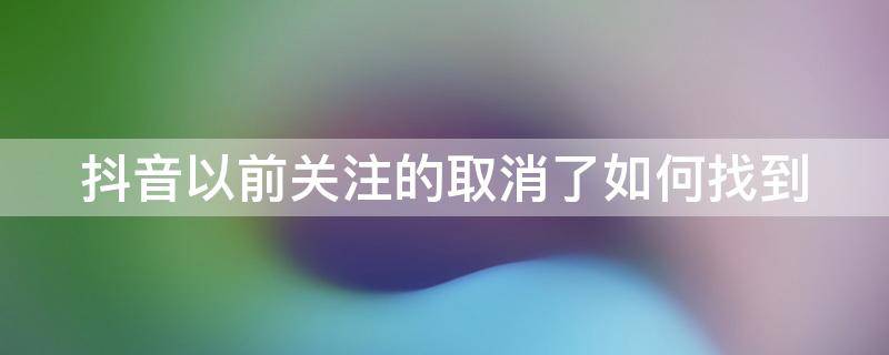 抖音之前关注的人取消了怎么找 抖音以前关注的取消了如何找到