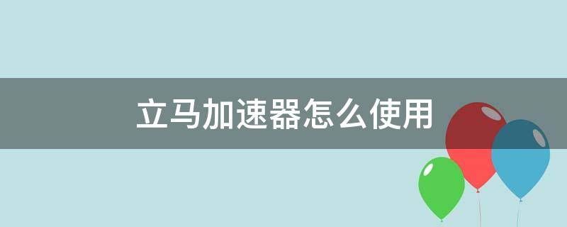 立马加速器怎么使用 马上加速器怎么用