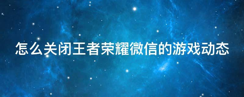 怎么关闭王者荣耀微信的游戏动态显示 怎么关闭王者荣耀微信的游戏动态