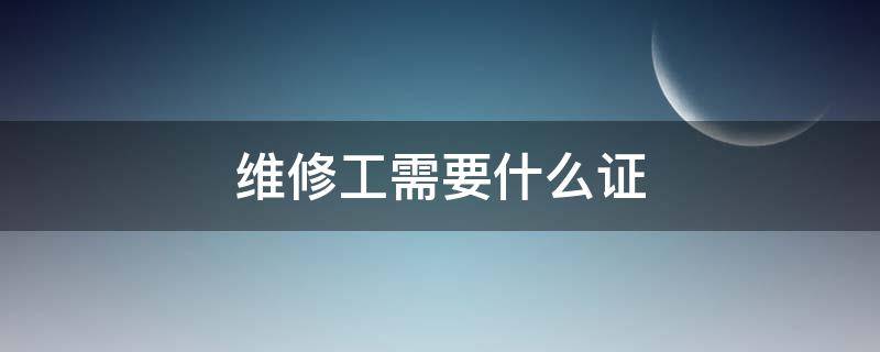 维修工需要什么证 维修工需要什么证件