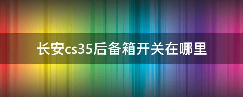 长安cs55的后备箱开关在哪 长安cs35后备箱开关在哪里