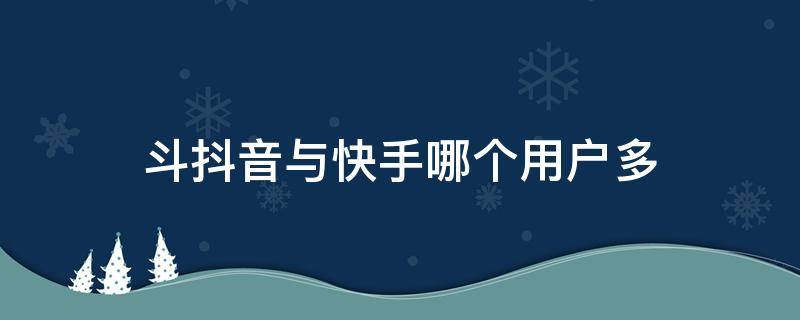 快手和抖音哪个用户比较多 斗抖音与快手哪个用户多