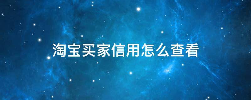 淘宝买家信用怎么查看（淘宝卖家信用在哪里看）