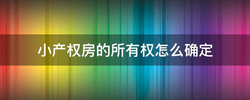 小产权房的所有权怎么确定 小产权房的权属认定