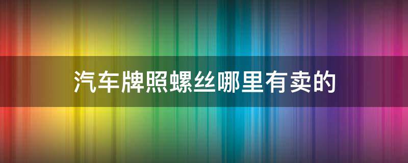 汽车牌照螺丝哪里有买 汽车牌照螺丝哪里有卖的