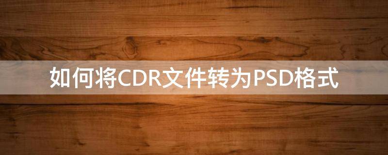 如何将CDR文件转为PSD格式 cdr文件怎样转成psd格式