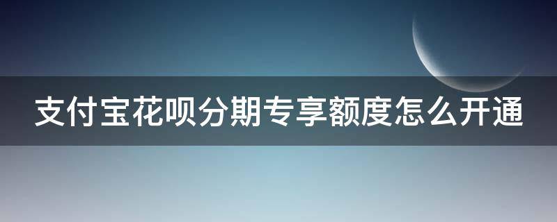 支付宝花呗分期专享额度怎么开通 花呗分期专享额度怎么开通条件