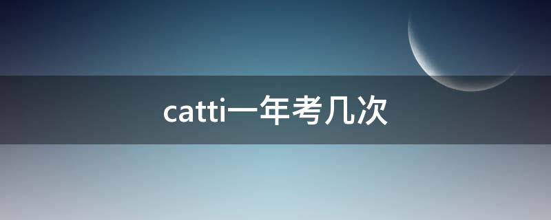 catti一年考几次 catti可以考多少次