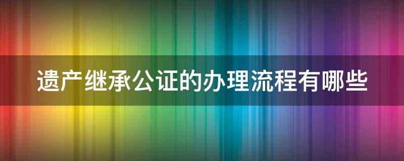 遗产继承公证的办理流程有哪些要求 遗产继承公证的办理流程有哪些