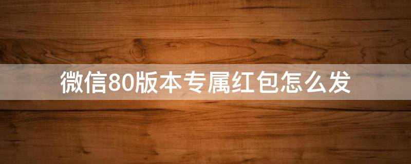 微信8.0版本专属红包怎么发 微信8.0能发多少红包