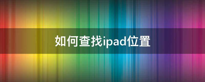 安卓手机如何查找ipad位置 如何查找ipad位置