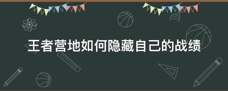 王者营地如何隐藏自己的战绩 王者营地怎么隐藏自己的战绩