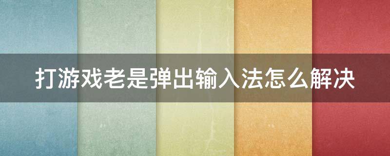 打游戏老是弹出输入法怎么解决 打游戏总是弹出输入法怎么解决