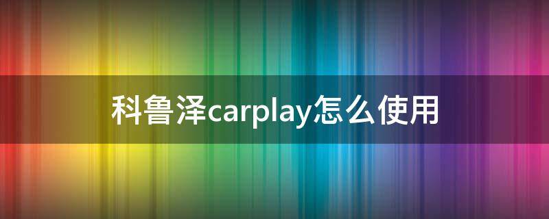 科鲁泽carplay怎么使用 科鲁泽carplay激活教程