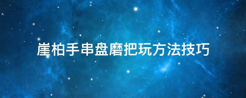 崖柏手串盘磨把玩方法技巧 崖柏手把件的盘玩方法