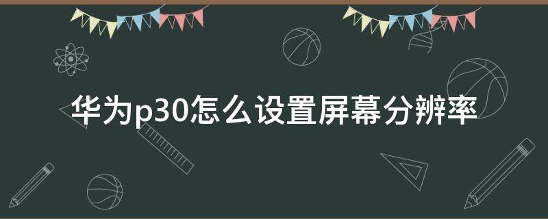 华为p30怎么设置屏幕分辨率 p30屏幕分辨率设置多少合适