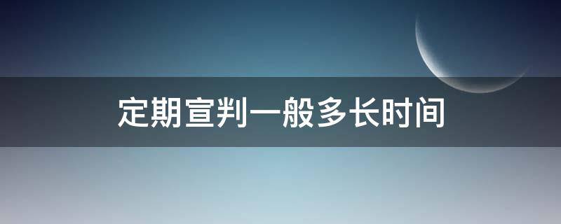 定期宣判是多久宣判 定期宣判一般多长时间