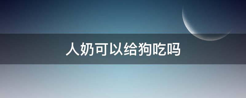 人奶可以给狗吃吗 狗狗能吃人奶