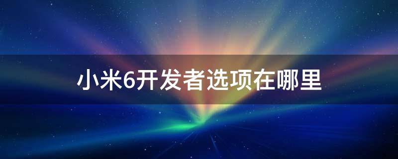 小米6开发者选项在哪里设置 小米6开发者选项在哪里