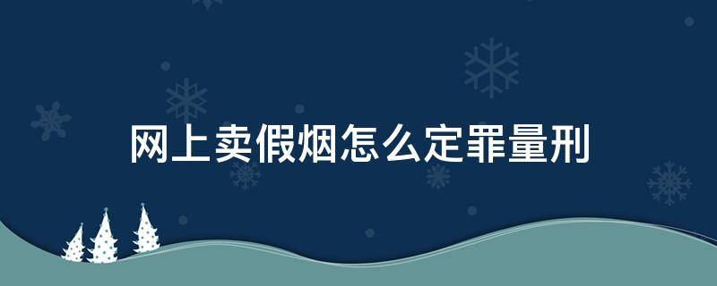 售卖假烟怎么量刑 网上卖假烟怎么定罪量刑