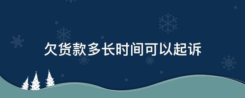 欠货款多长时间可以起诉 欠货款的诉讼时效多久