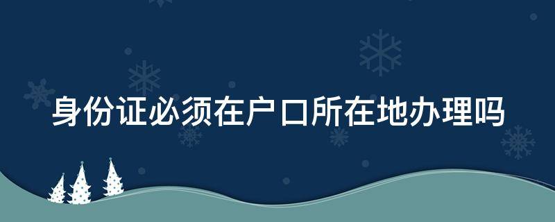 身份证必须在户口所在地办理吗 办理身份证必须在户口所在地办理吗