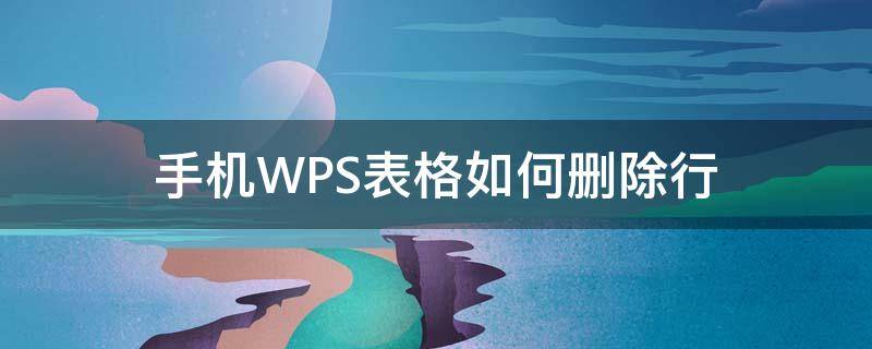 手机wpsword表格怎么删除行 手机WPS表格如何删除行