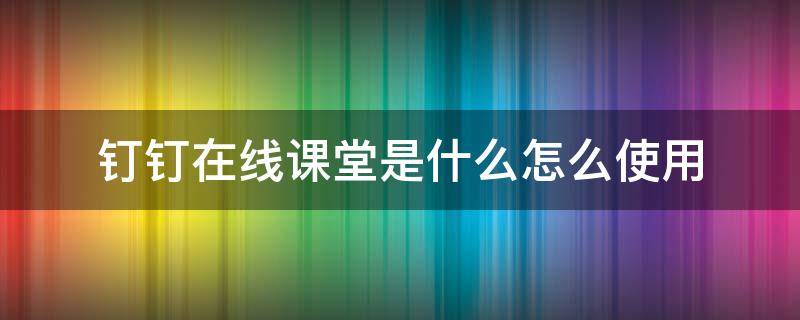 钉钉在线课堂是什么怎么使用 钉钉在线课堂有什么功能