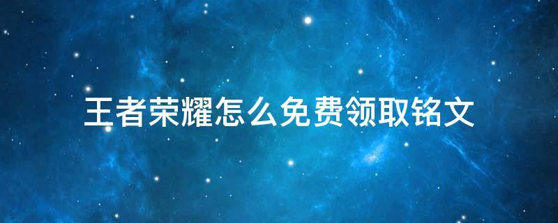 王者荣耀怎么免费领取铭文 王者荣耀如何免费领铭文