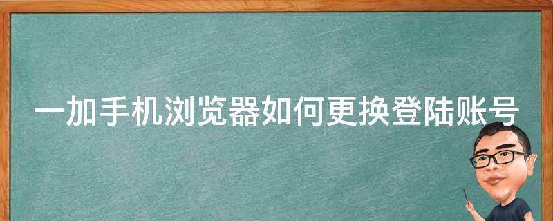 一加手机浏览器如何更换登陆账号 一加手机浏览器账号怎么退出