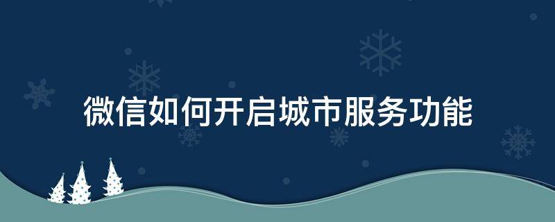 微信怎么开启城市服务 微信如何开启城市服务功能