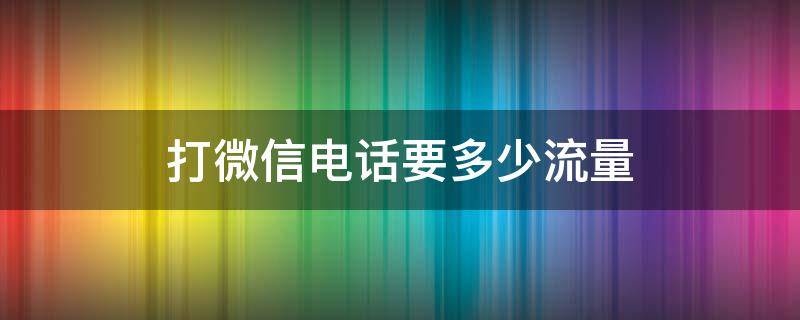 打微信电话要多少流量 微信电话流量消耗多少流量