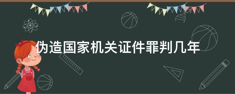 伪造国家机关证件罪判几年 伪造国家证件罪情节严重