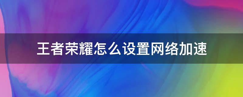 王者荣耀怎么设置网络加速 王者荣耀网络加速在哪里设置