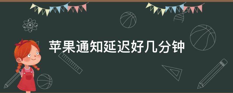 苹果通知延迟好几分钟后才响 苹果通知延迟好几分钟