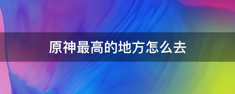 原神最高的地方怎么去 原神最高处怎么上去