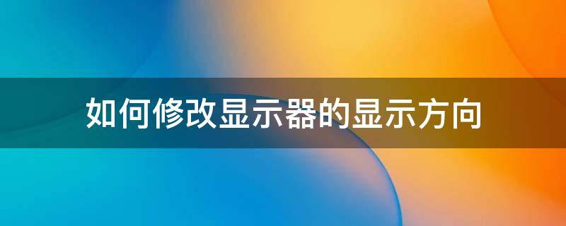 显示器显示方向怎么修改 如何修改显示器的显示方向