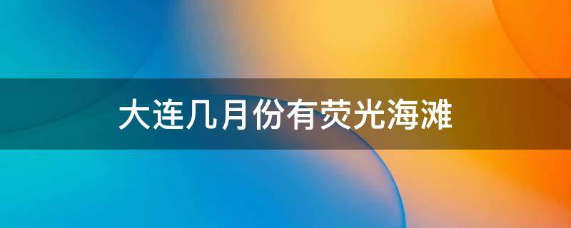 大连几月份有荧光海滩 七月中旬大连荧光海滩哪里有