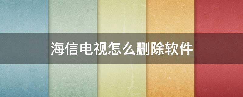 海信电视下载软件怎么删除 海信电视怎么删除软件