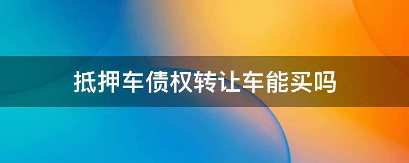 抵押车可以转让债权吗 抵押车债权转让车能买吗