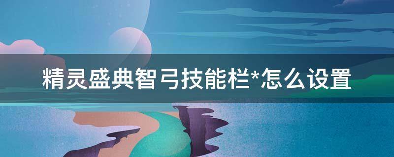 精灵盛典智弓技能栏*怎么设置 精灵盛典智弓技能栏怎么设置