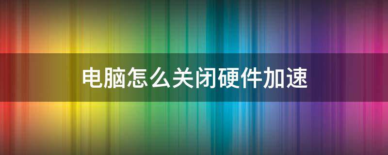 电脑怎么关闭硬件加速（怎么关闭电脑的硬件加速）