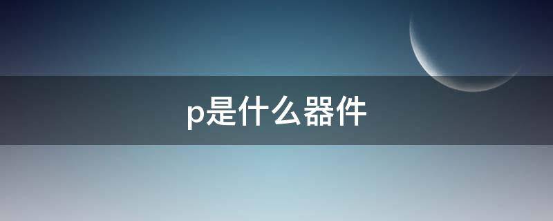 p是什么器件 P是什么元器件