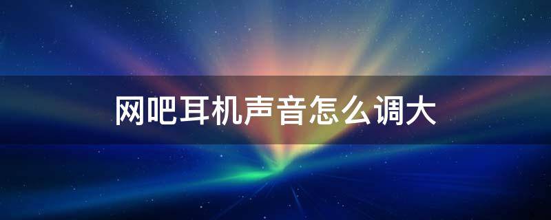 网吧耳机声音怎么调大 网吧耳机声音怎么调到最大