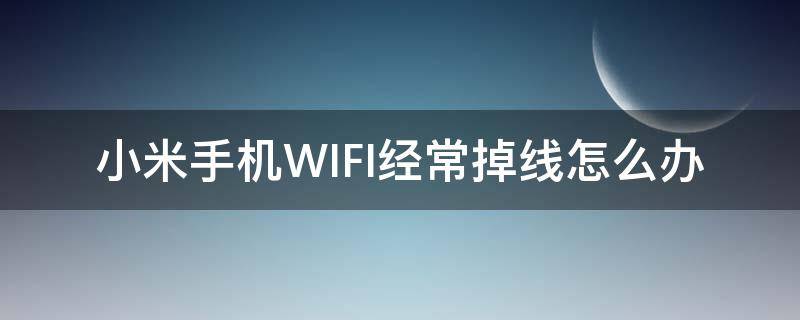 小米手机WIFI经常掉线怎么办 小米手机wifi总是掉线