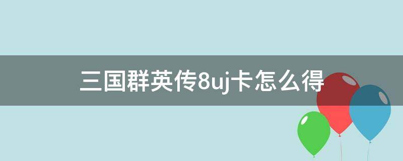 三国群英传8uj卡怎么得 三国群英传8uj卡怎么得到